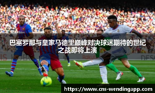 巴塞罗那与皇家马德里巅峰对决球迷期待的世纪之战即将上演